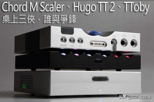 桌上三侠，谁与争锋：Chord M Scaler、Hugo TT 2、TToby